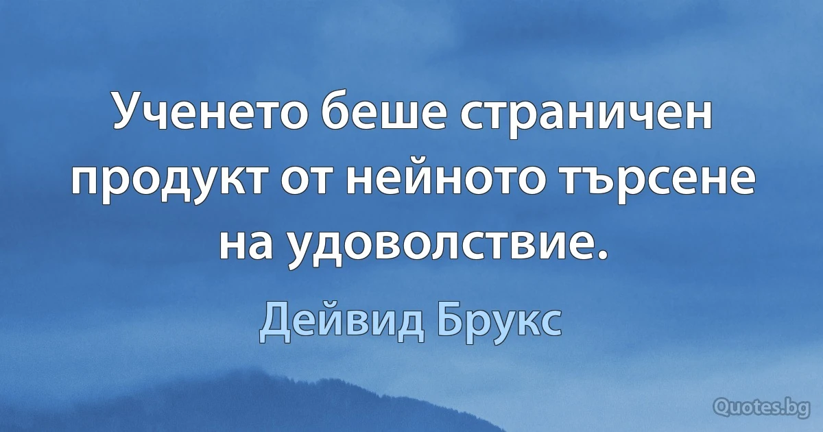 Ученето беше страничен продукт от нейното търсене на удоволствие. (Дейвид Брукс)