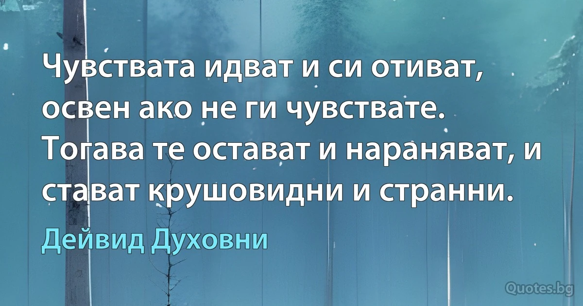 Чувствата идват и си отиват, освен ако не ги чувствате. Тогава те остават и нараняват, и стават крушовидни и странни. (Дейвид Духовни)