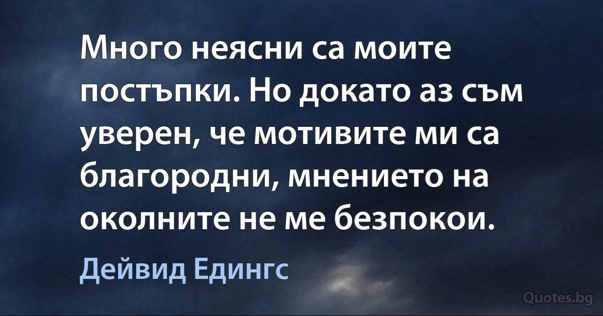 Много неясни са моите постъпки. Но докато аз съм уверен, че мотивите ми са благородни, мнението на околните не ме безпокои. (Дейвид Едингс)