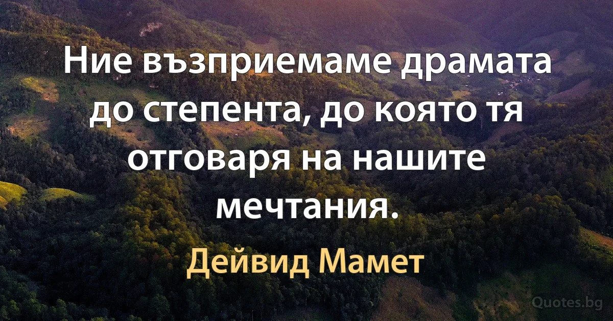 Ние възприемаме драмата до степента, до която тя отговаря на нашите мечтания. (Дейвид Мамет)