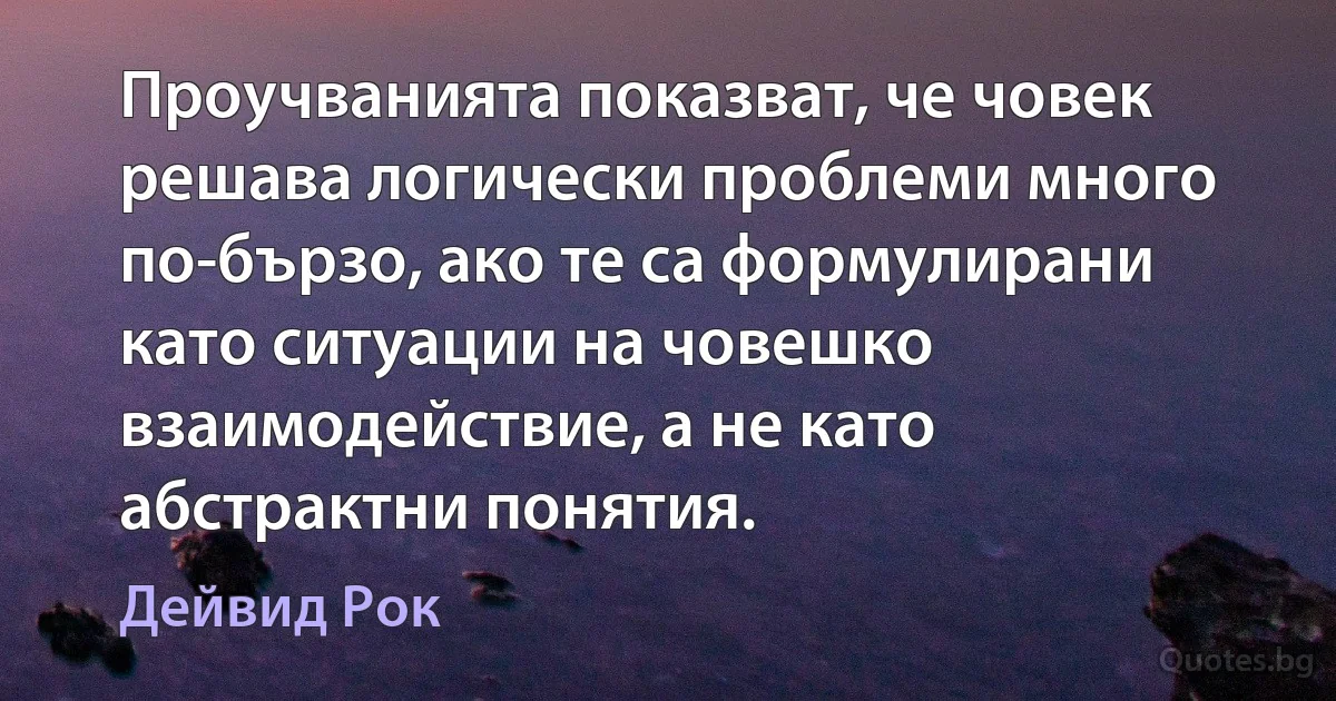 Проучванията показват, че човек решава логически проблеми много по-бързо, ако те са формулирани като ситуации на човешко взаимодействие, а не като абстрактни понятия. (Дейвид Рок)