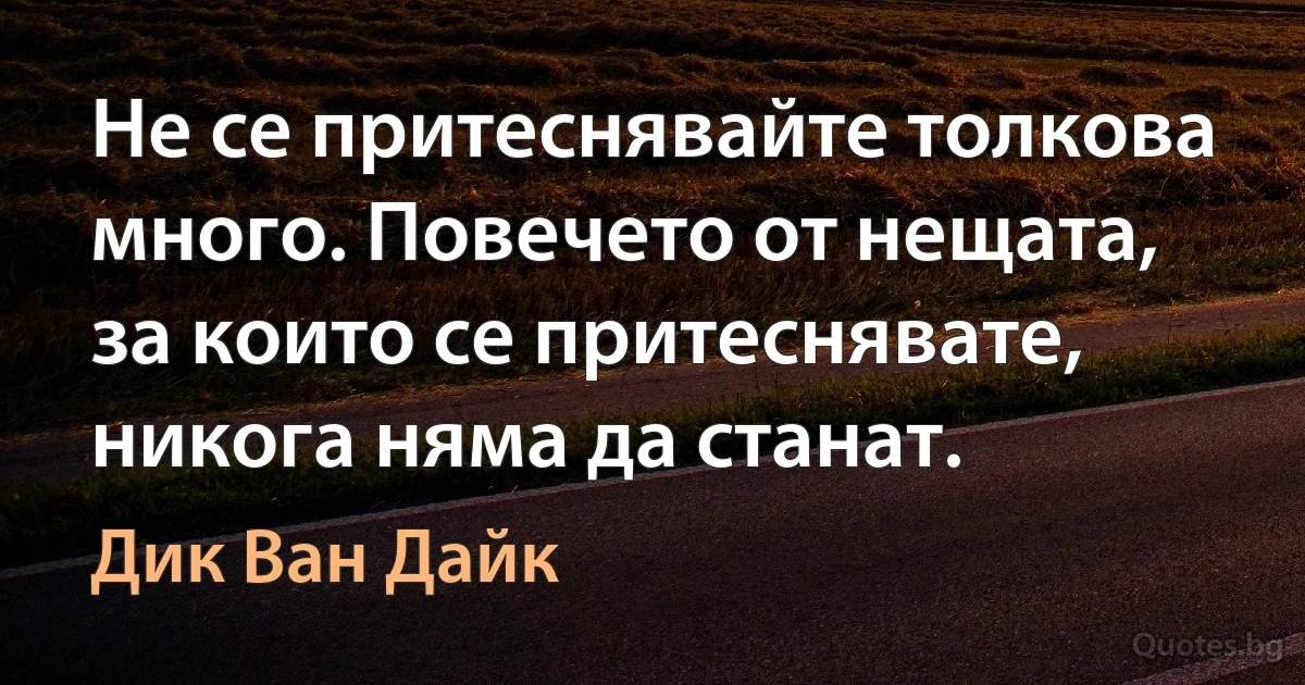 Не се притеснявайте толкова много. Повечето от нещата, за които се притеснявате, никога няма да станат. (Дик Ван Дайк)