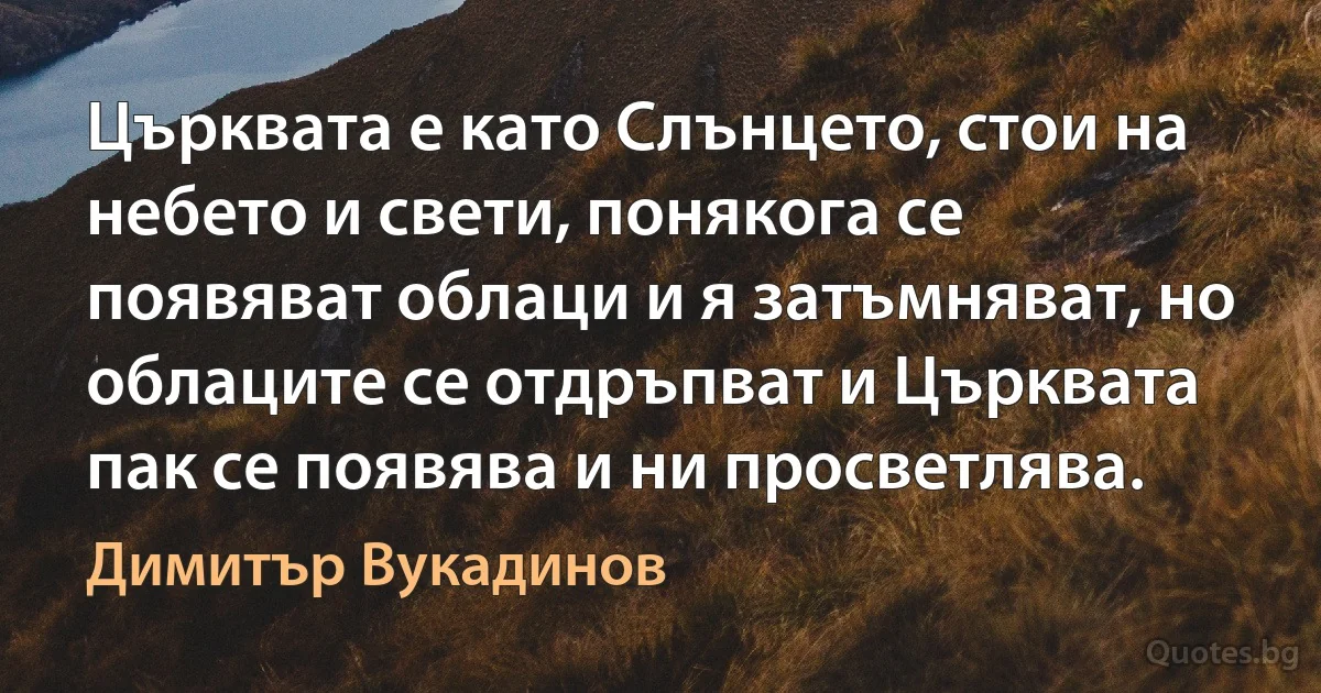 Църквата е като Слънцето, стои на небето и свети, понякога се появяват облаци и я затъмняват, но облаците се отдръпват и Църквата пак се появява и ни просветлява. (Димитър Вукадинов)