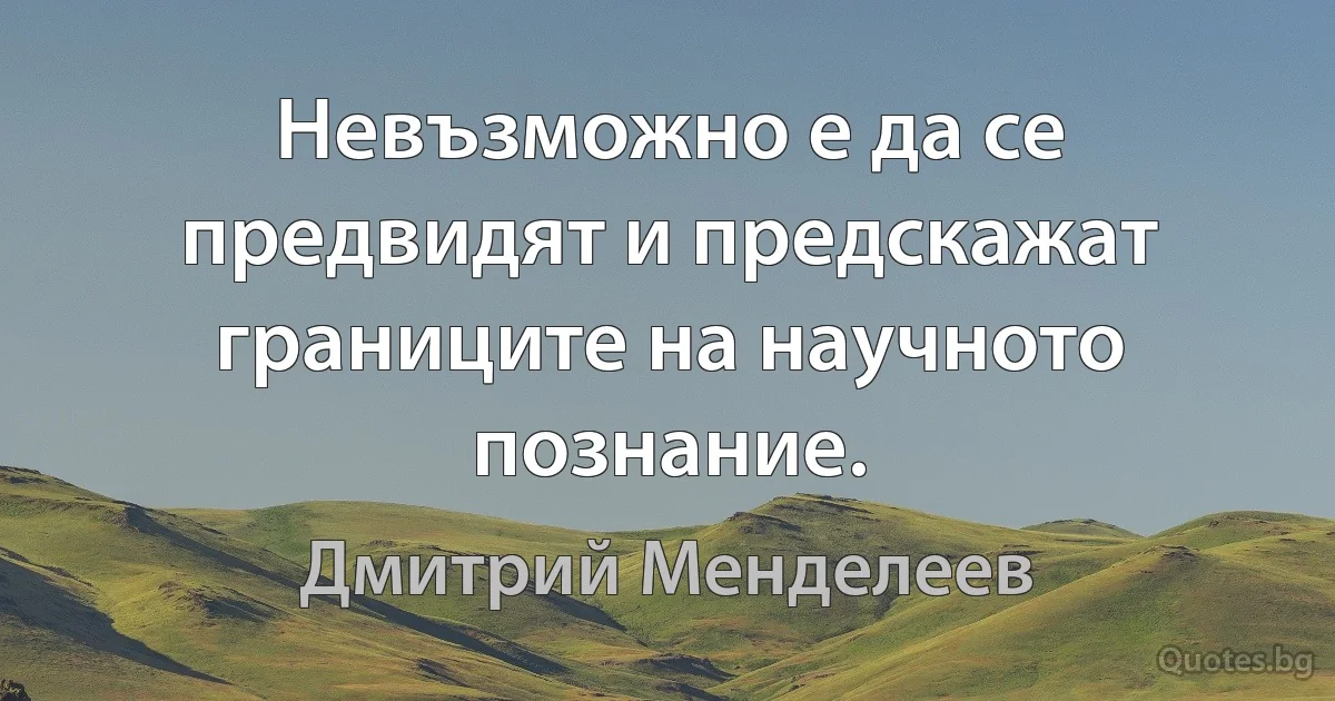 Невъзможно е да се предвидят и предскажат границите на научното познание. (Дмитрий Менделеев)