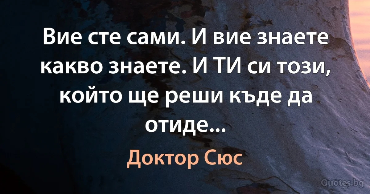 Вие сте сами. И вие знаете какво знаете. И ТИ си този, който ще реши къде да отиде... (Доктор Сюс)