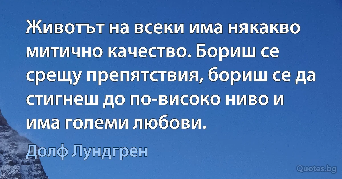 Животът на всеки има някакво митично качество. Бориш се срещу препятствия, бориш се да стигнеш до по-високо ниво и има големи любови. (Долф Лундгрен)