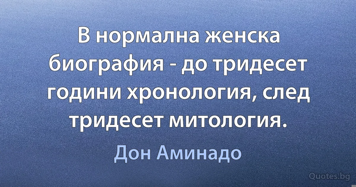 В нормална женска биография - до тридесет години хронология, след тридесет митология. (Дон Аминадо)