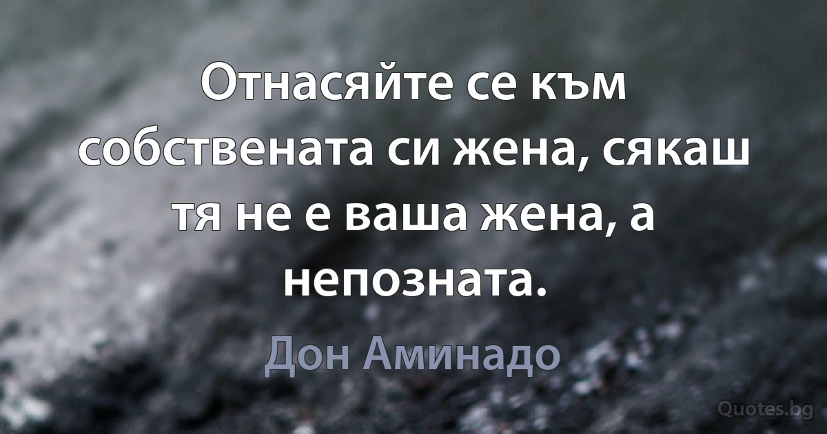 Отнасяйте се към собствената си жена, сякаш тя не е ваша жена, а непозната. (Дон Аминадо)