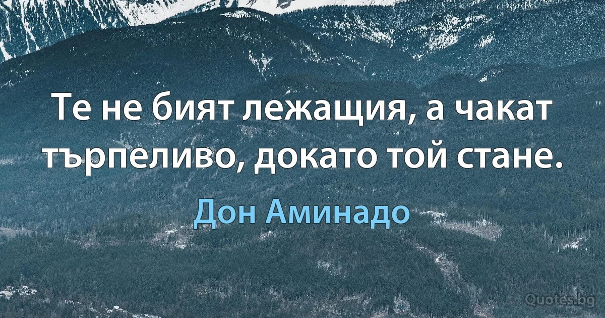 Те не бият лежащия, а чакат търпеливо, докато той стане. (Дон Аминадо)