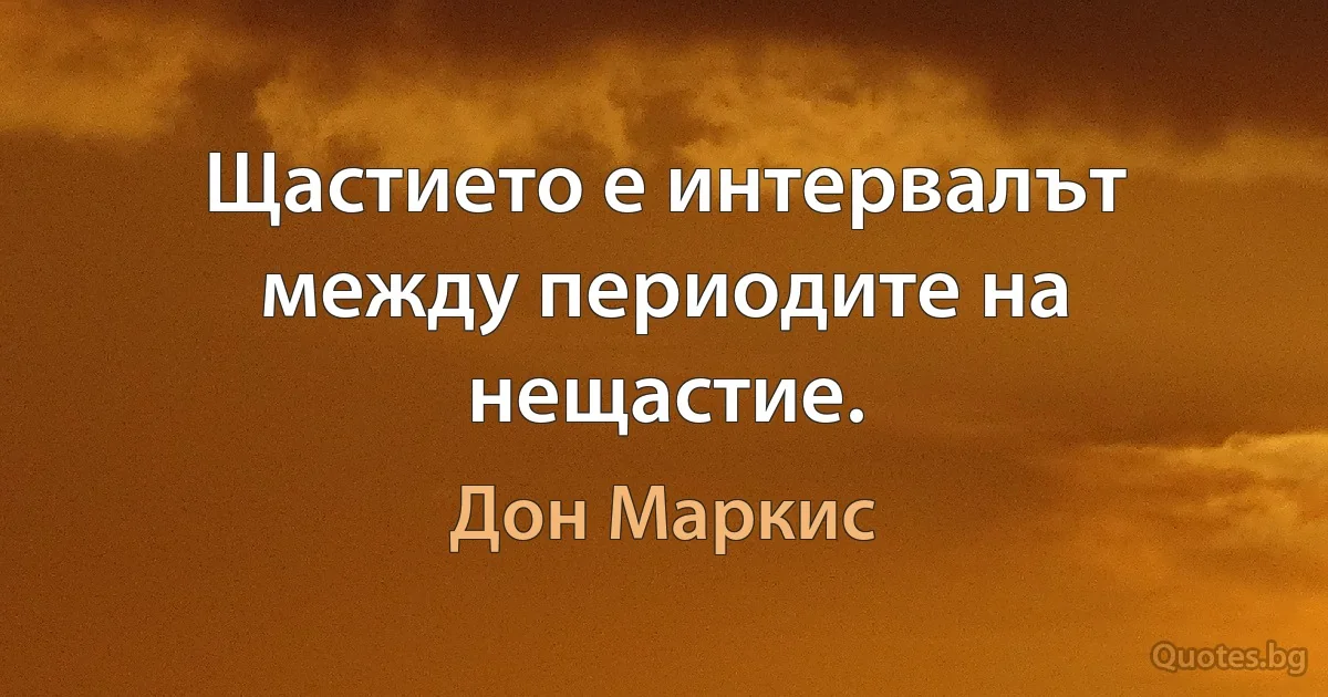 Щастието е интервалът между периодите на нещастие. (Дон Маркис)