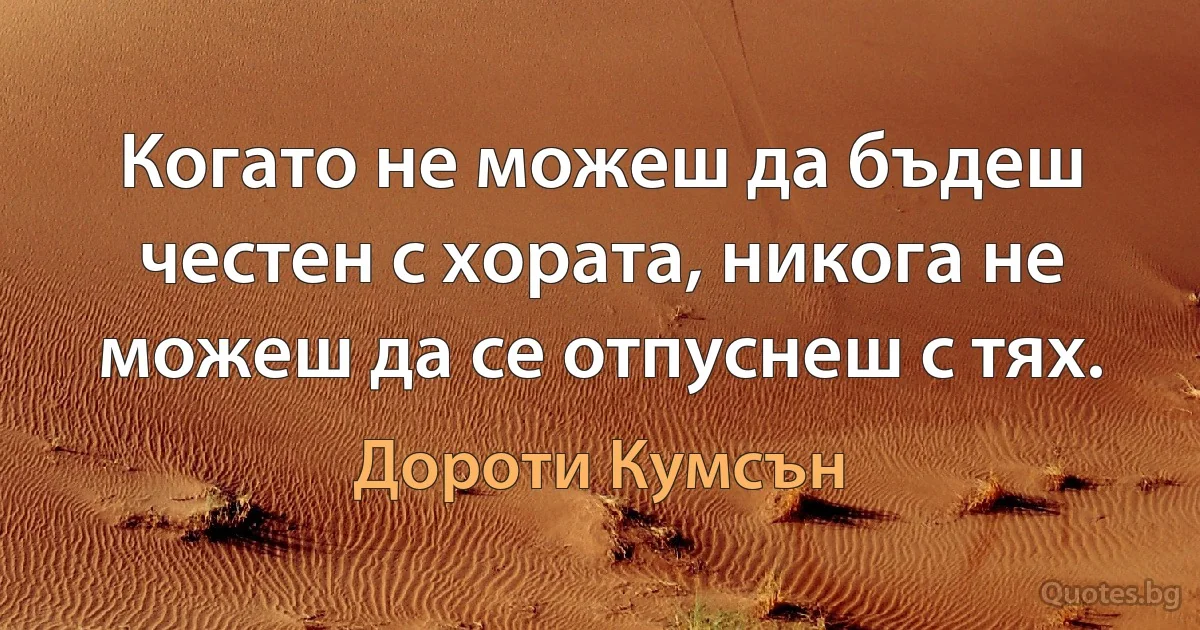 Когато не можеш да бъдеш честен с хората, никога не можеш да се отпуснеш с тях. (Дороти Кумсън)