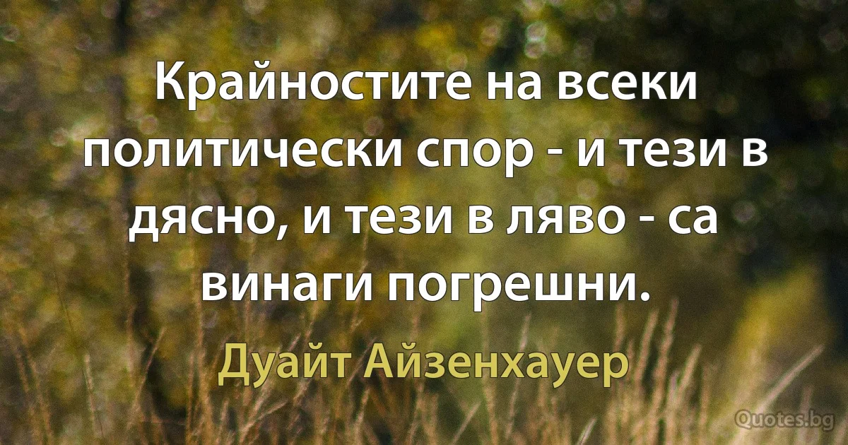 Крайностите на всеки политически спор - и тези в дясно, и тези в ляво - са винаги погрешни. (Дуайт Айзенхауер)