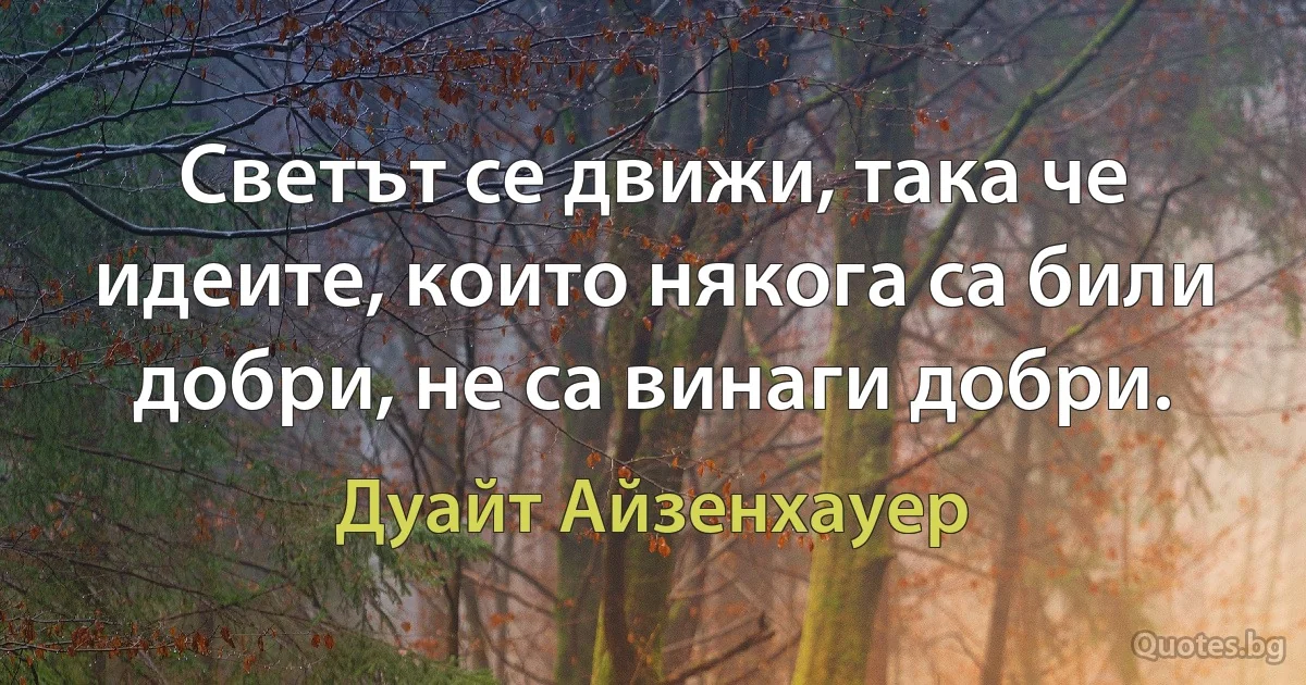 Светът се движи, така че идеите, които някога са били добри, не са винаги добри. (Дуайт Айзенхауер)