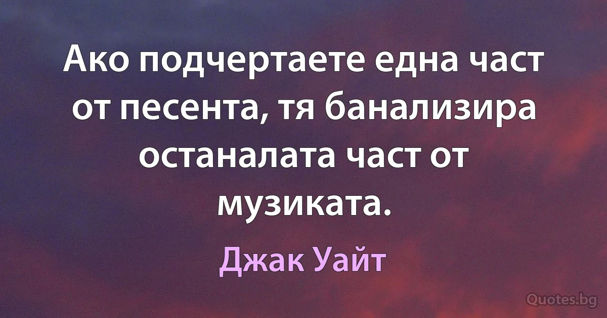 Ако подчертаете една част от песента, тя банализира останалата част от музиката. (Джак Уайт)