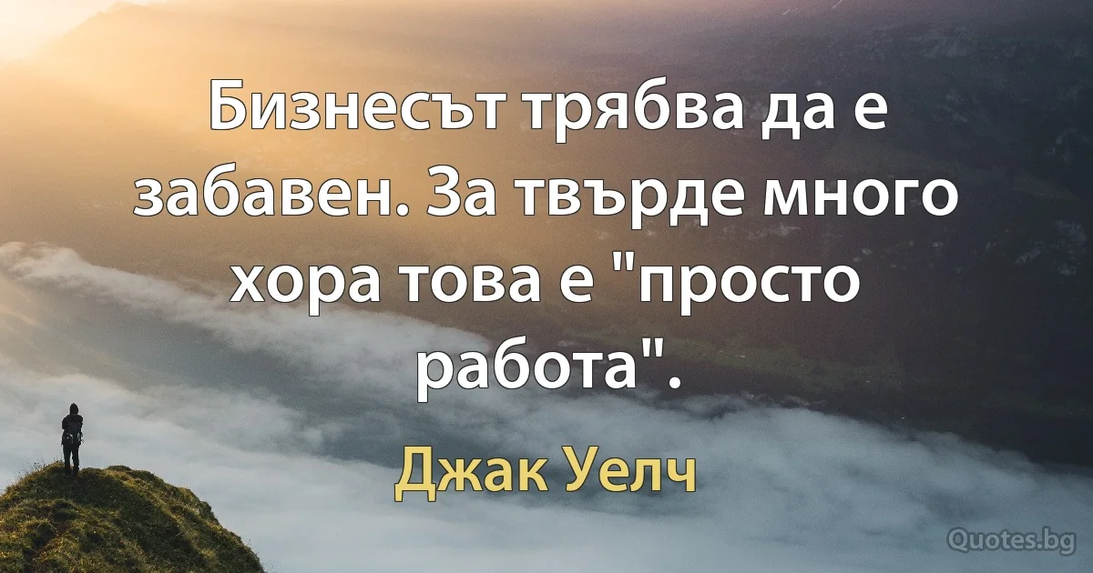 Бизнесът трябва да е забавен. За твърде много хора това е "просто работа". (Джак Уелч)