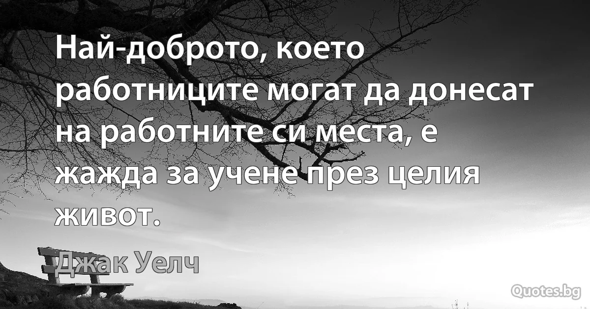 Най-доброто, което работниците могат да донесат на работните си места, е жажда за учене през целия живот. (Джак Уелч)