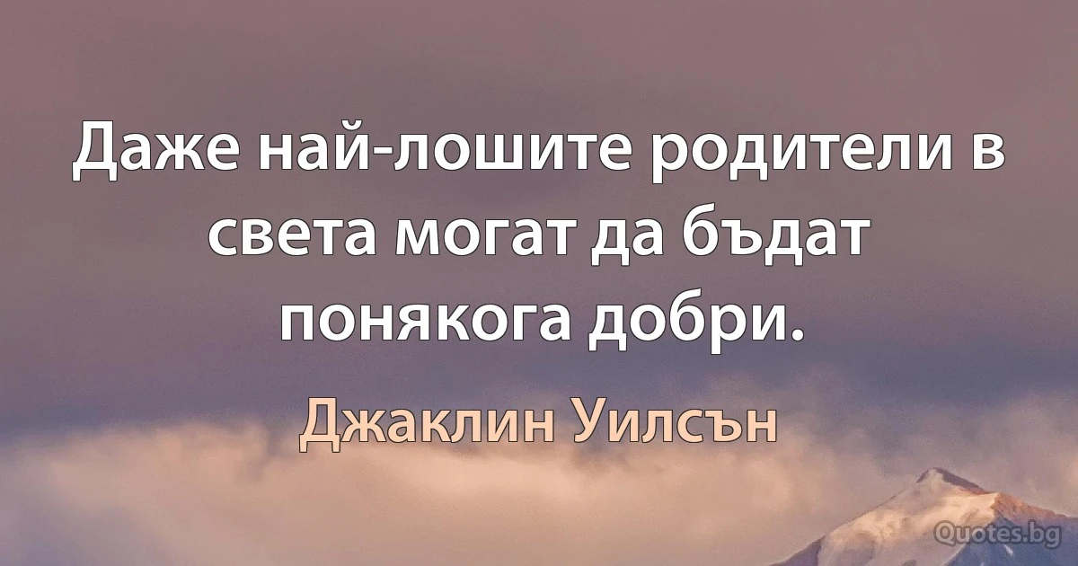 Даже най-лошите родители в света могат да бъдат понякога добри. (Джаклин Уилсън)