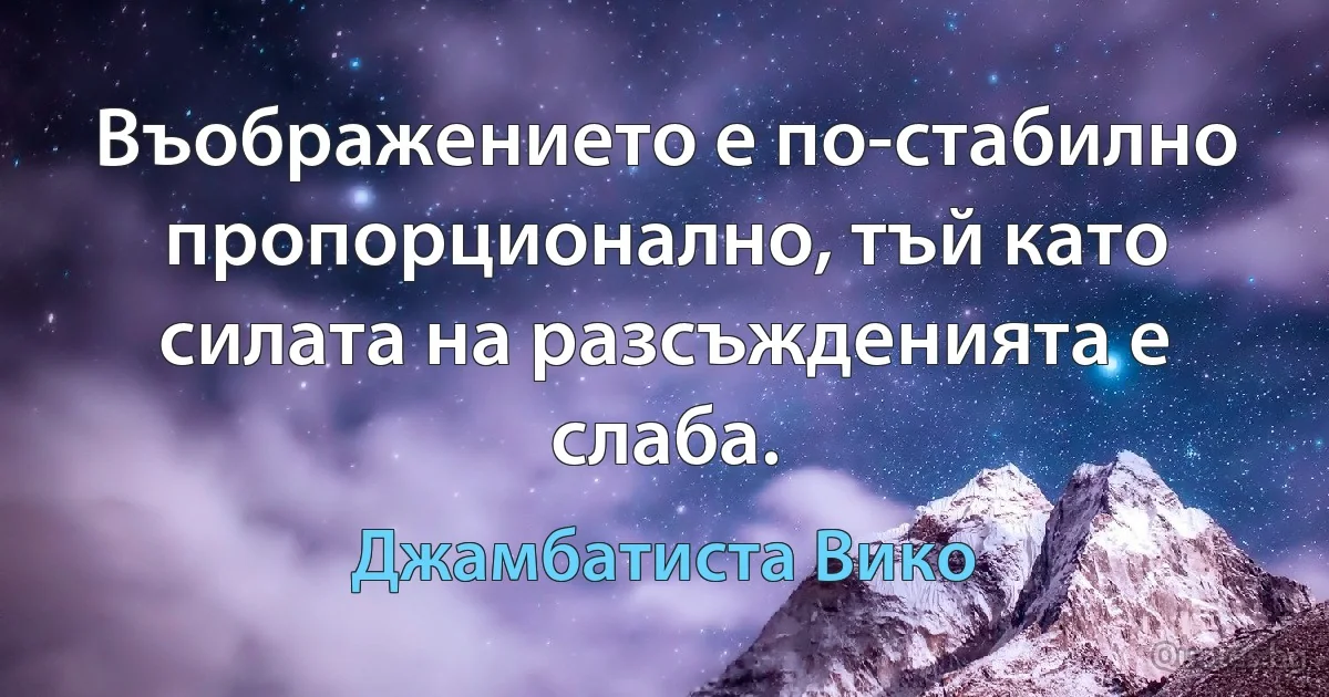 Въображението е по-стабилно пропорционално, тъй като силата на разсъжденията е слаба. (Джамбатиста Вико)