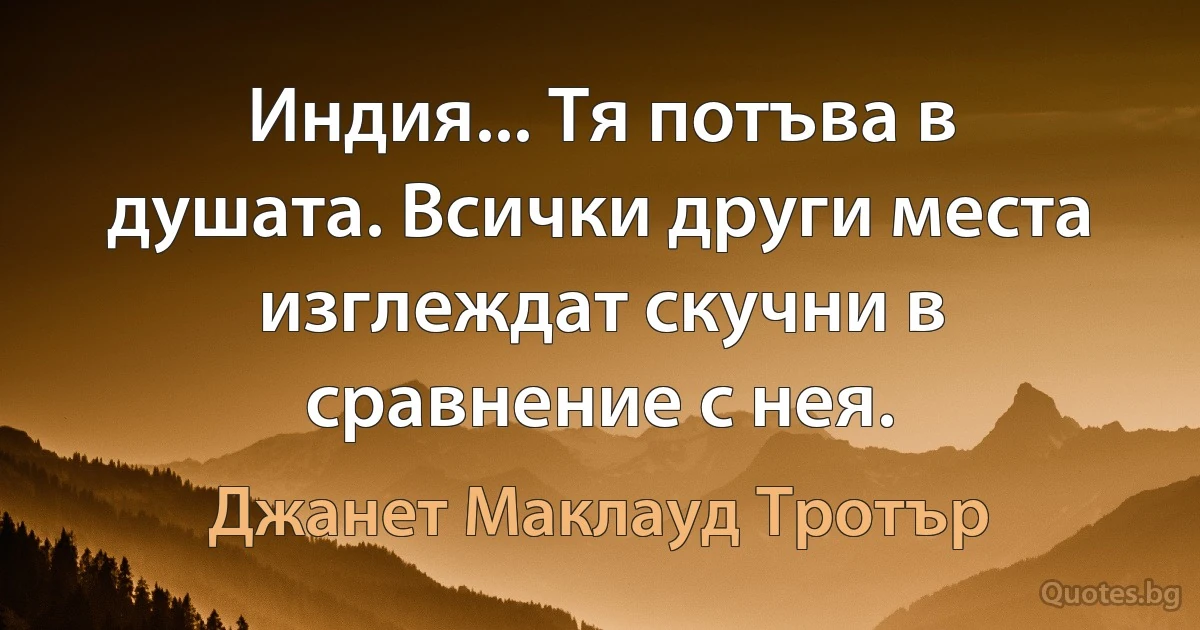 Индия... Тя потъва в душата. Всички други места изглеждат скучни в сравнение с нея. (Джанет Маклауд Тротър)