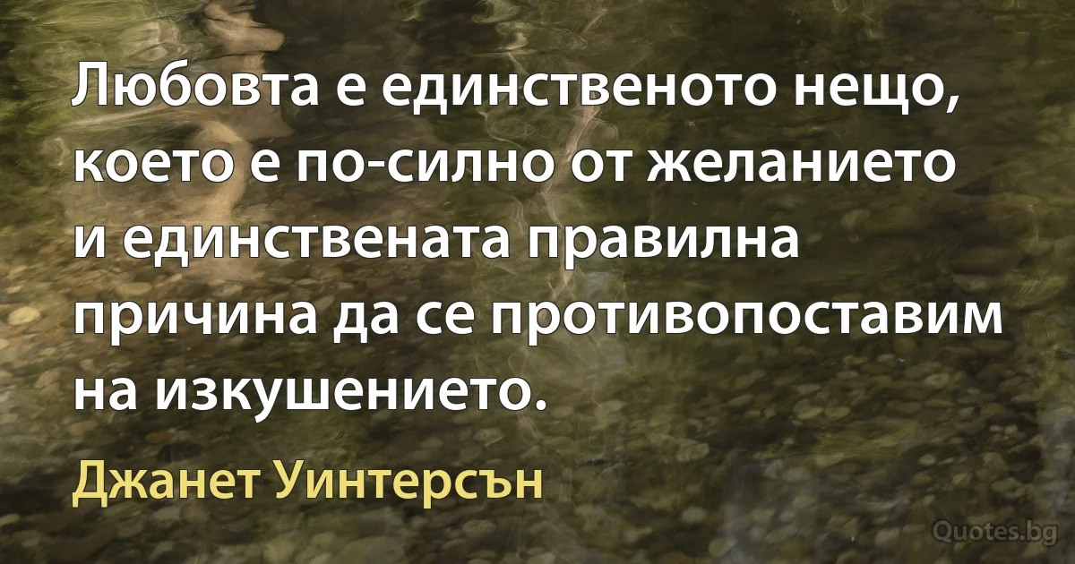 Любовта е единственото нещо, което е по-силно от желанието и единствената правилна причина да се противопоставим на изкушението. (Джанет Уинтерсън)