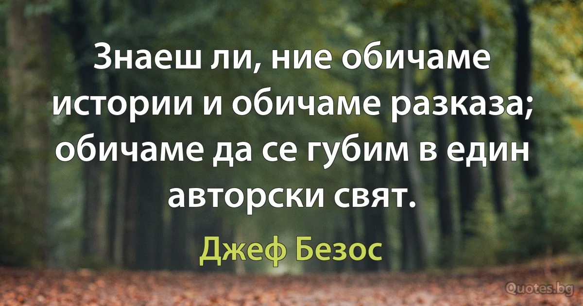 Знаеш ли, ние обичаме истории и обичаме разказа; обичаме да се губим в един авторски свят. (Джеф Безос)