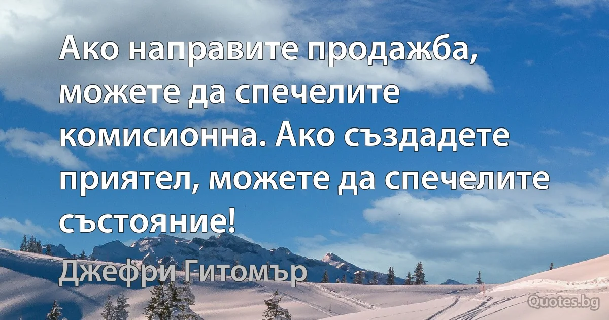 Ако направите продажба, можете да спечелите комисионна. Ако създадете приятел, можете да спечелите състояние! (Джефри Гитомър)