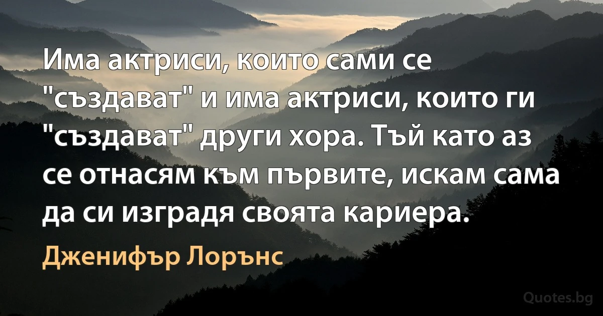 Има актриси, които сами се "създават" и има актриси, които ги "създават" други хора. Тъй като аз се отнасям към първите, искам сама да си изградя своята кариера. (Дженифър Лорънс)