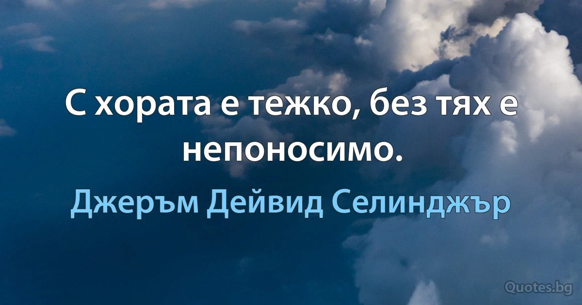 С хората е тежко, без тях е непоносимо. (Джеръм Дейвид Селинджър)