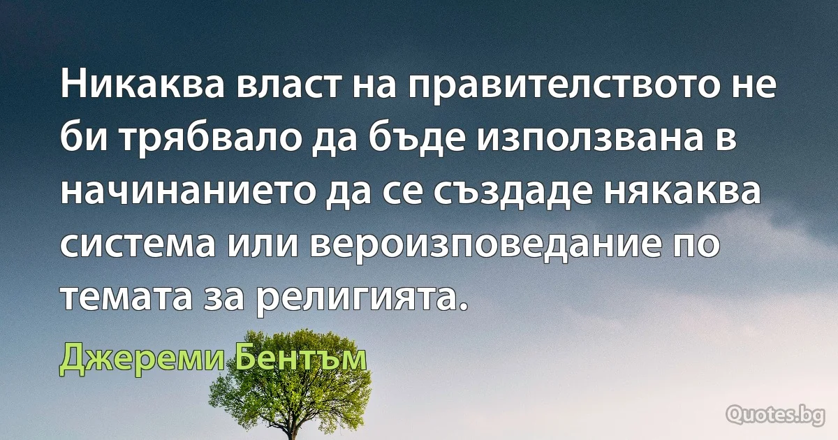 Никаква власт на правителството не би трябвало да бъде използвана в начинанието да се създаде някаква система или вероизповедание по темата за религията. (Джереми Бентъм)