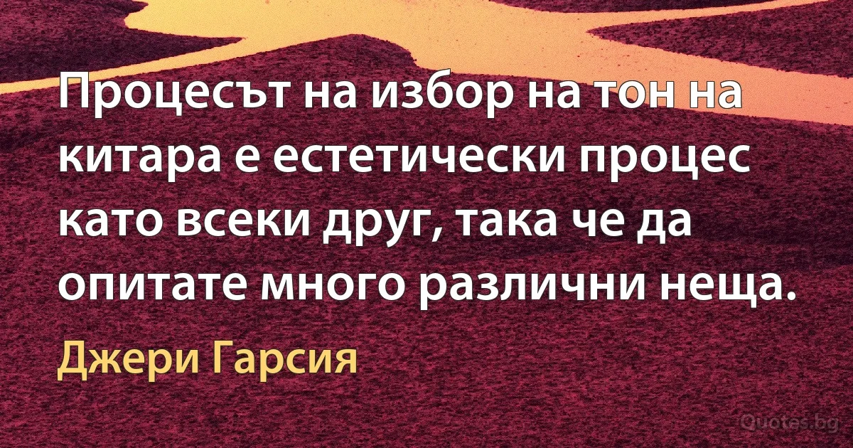 Процесът на избор на тон на китара е естетически процес като всеки друг, така че да опитате много различни неща. (Джери Гарсия)