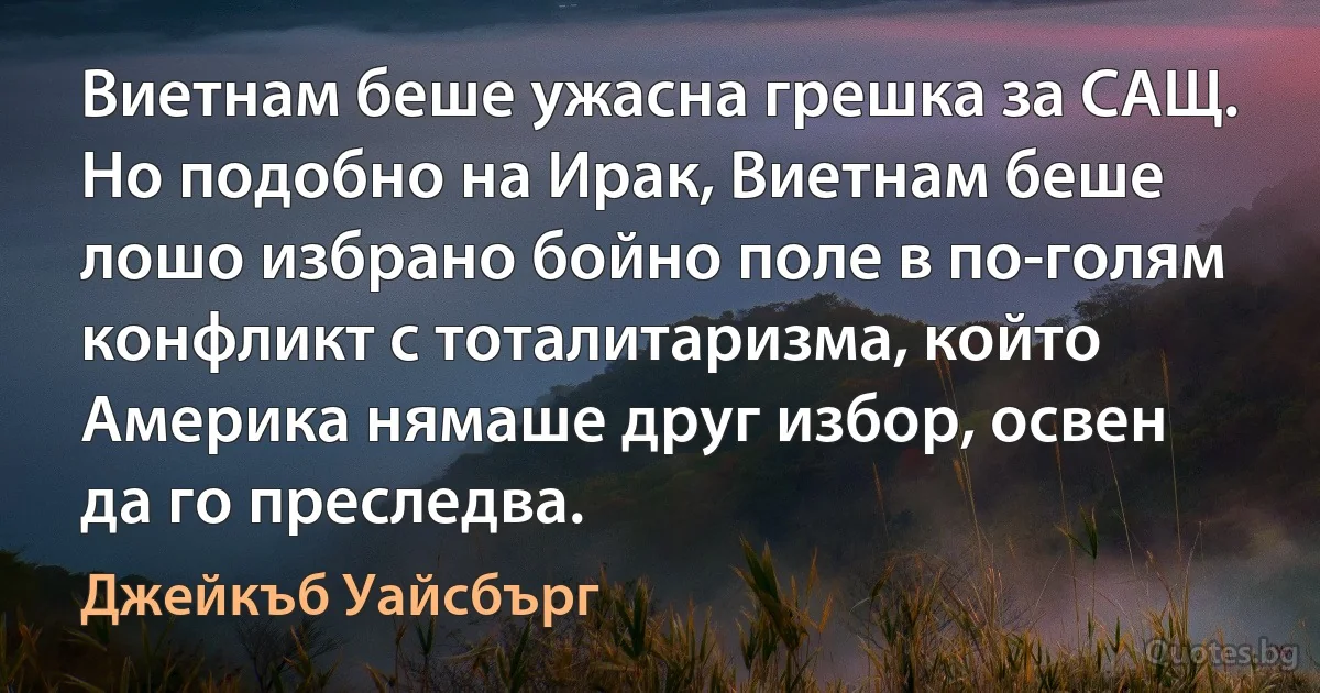 Виетнам беше ужасна грешка за САЩ. Но подобно на Ирак, Виетнам беше лошо избрано бойно поле в по-голям конфликт с тоталитаризма, който Америка нямаше друг избор, освен да го преследва. (Джейкъб Уайсбърг)