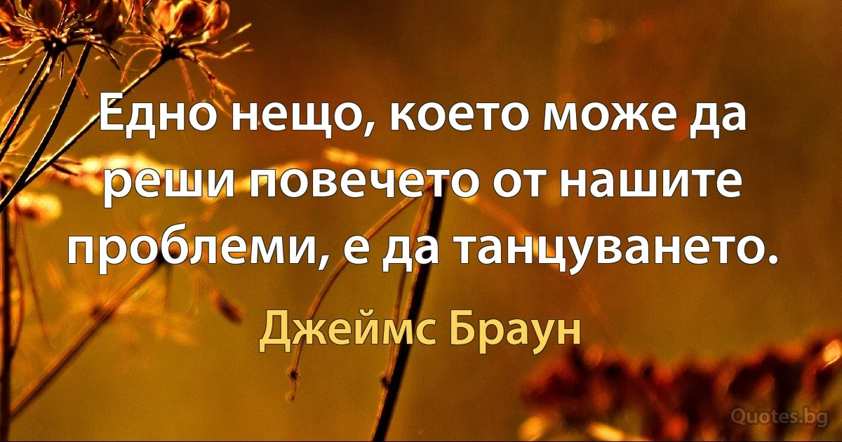 Едно нещо, което може да реши повечето от нашите проблеми, е да танцуването. (Джеймс Браун)