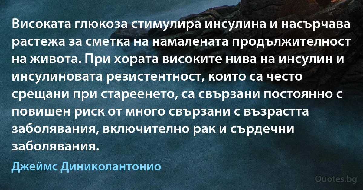 Високата глюкоза стимулира инсулина и насърчава растежа за сметка на намалената продължителност на живота. При хората високите нива на инсулин и инсулиновата резистентност, които са често срещани при стареенето, са свързани постоянно с повишен риск от много свързани с възрастта заболявания, включително рак и сърдечни заболявания. (Джеймс Диниколантонио)