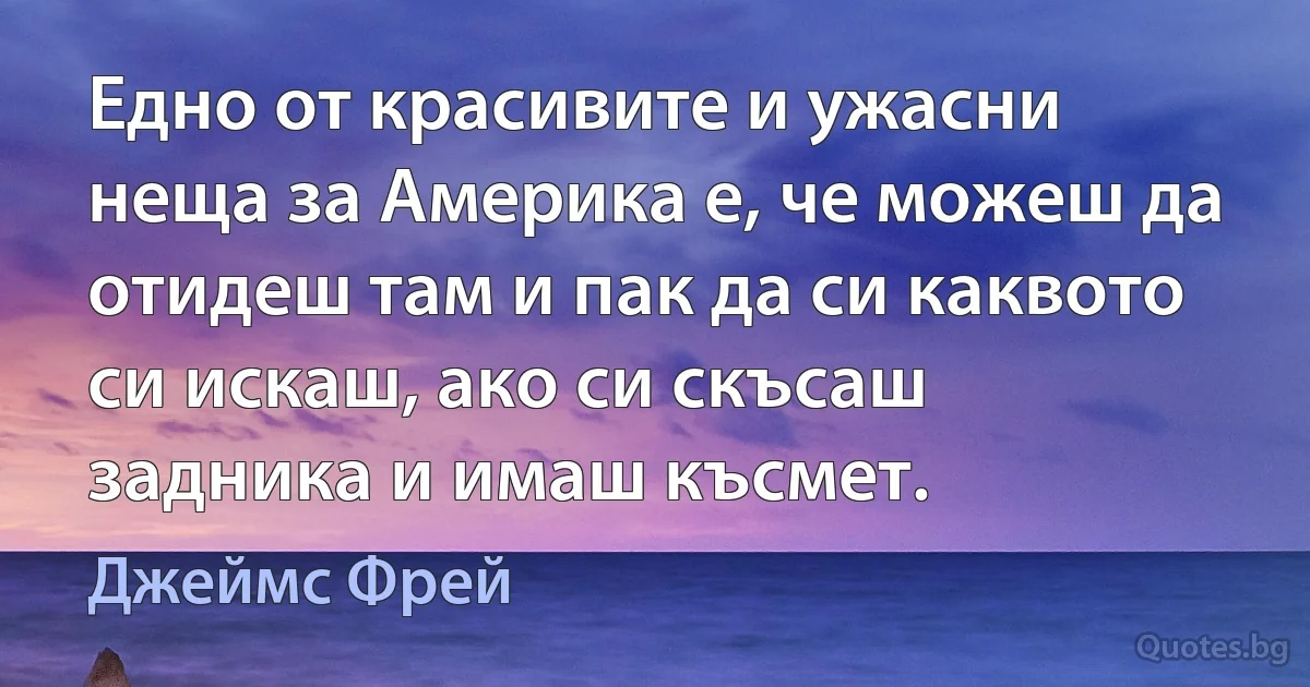 Едно от красивите и ужасни неща за Америка е, че можеш да отидеш там и пак да си каквото си искаш, ако си скъсаш задника и имаш късмет. (Джеймс Фрей)