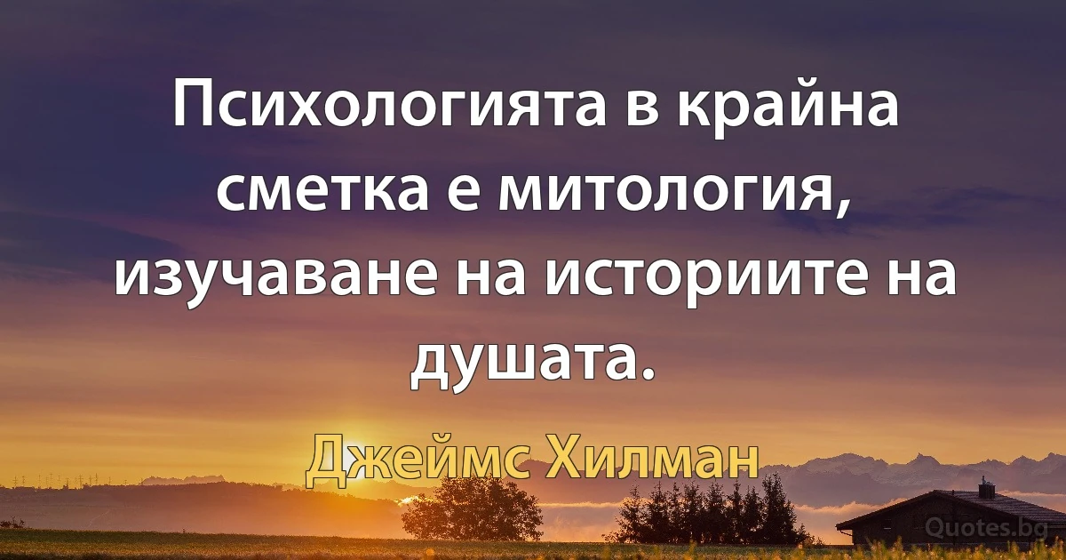 Психологията в крайна сметка е митология, изучаване на историите на душата. (Джеймс Хилман)