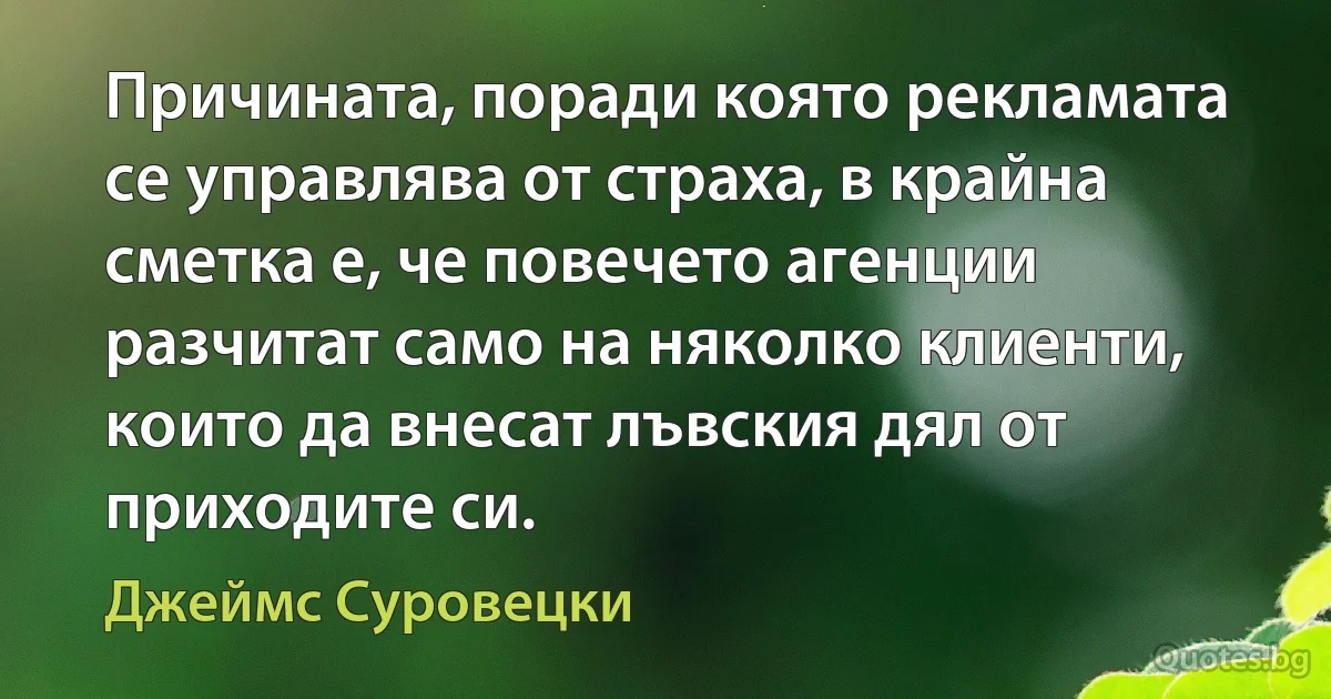 Причината, поради която рекламата се управлява от страха, в крайна сметка е, че повечето агенции разчитат само на няколко клиенти, които да внесат лъвския дял от приходите си. (Джеймс Суровецки)