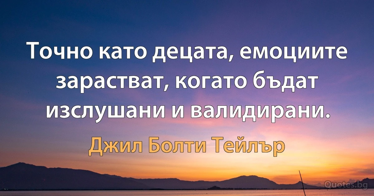 Точно като децата, емоциите зарастват, когато бъдат изслушани и валидирани. (Джил Болти Тейлър)