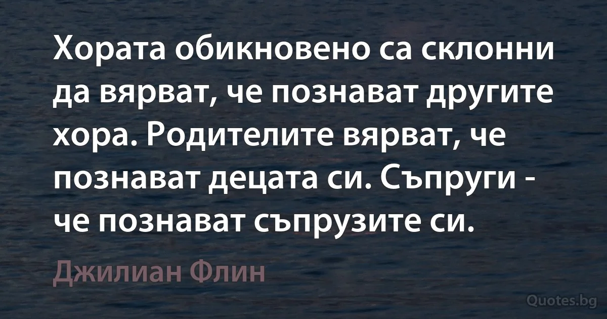 Хората обикновено са склонни да вярват, че познават другите хора. Родителите вярват, че познават децата си. Съпруги - че познават съпрузите си. (Джилиан Флин)