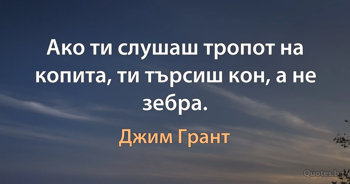 Ако ти слушаш тропот на копита, ти търсиш кон, а не зебра. (Джим Грант)