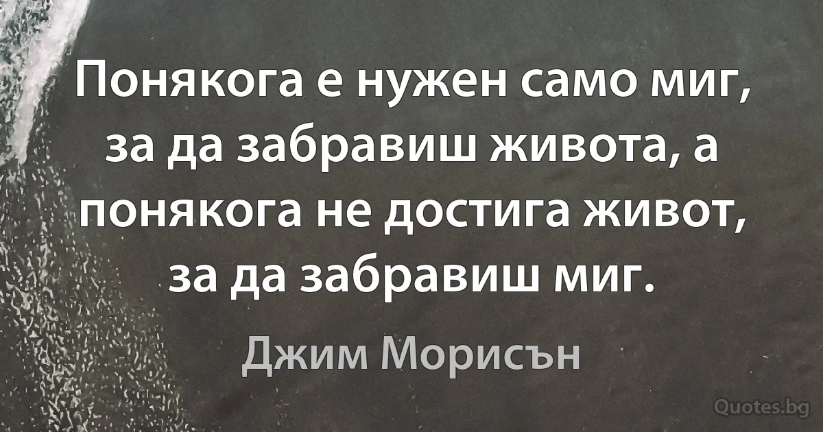 Понякога е нужен само миг, за да забравиш живота, а понякога не достига живот, за да забравиш миг. (Джим Морисън)