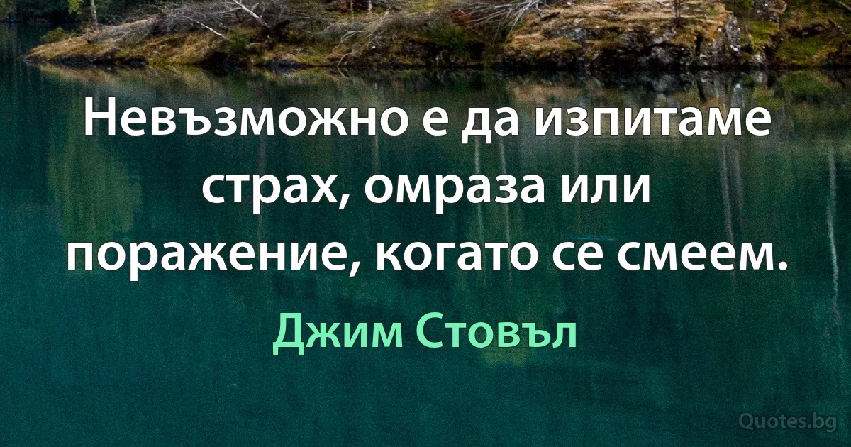 Невъзможно е да изпитаме страх, омраза или поражение, когато се смеем. (Джим Стовъл)