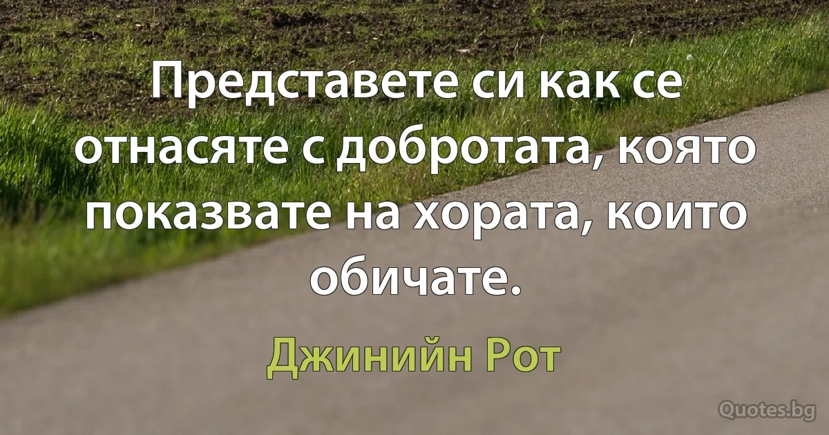 Представете си как се отнасяте с добротата, която показвате на хората, които обичате. (Джинийн Рот)