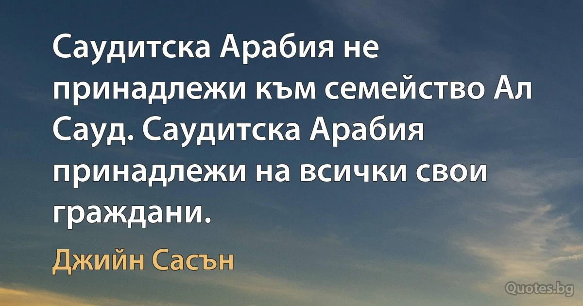 Саудитска Арабия не принадлежи към семейство Ал Сауд. Саудитска Арабия принадлежи на всички свои граждани. (Джийн Сасън)