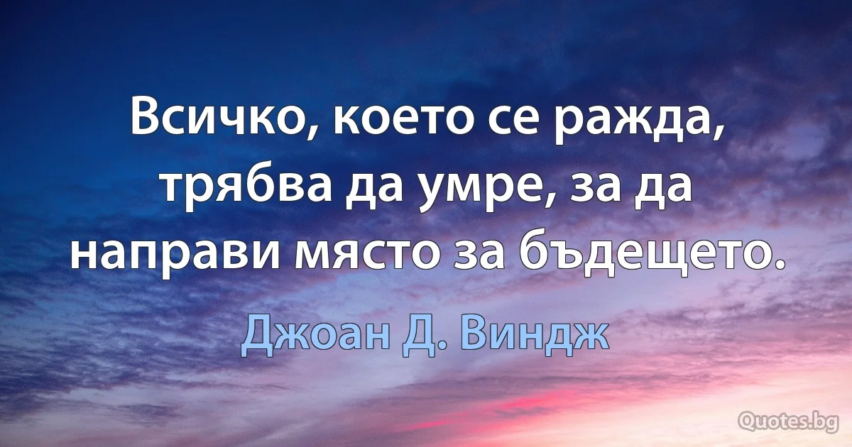 Всичко, което се ражда, трябва да умре, за да направи място за бъдещето. (Джоан Д. Виндж)