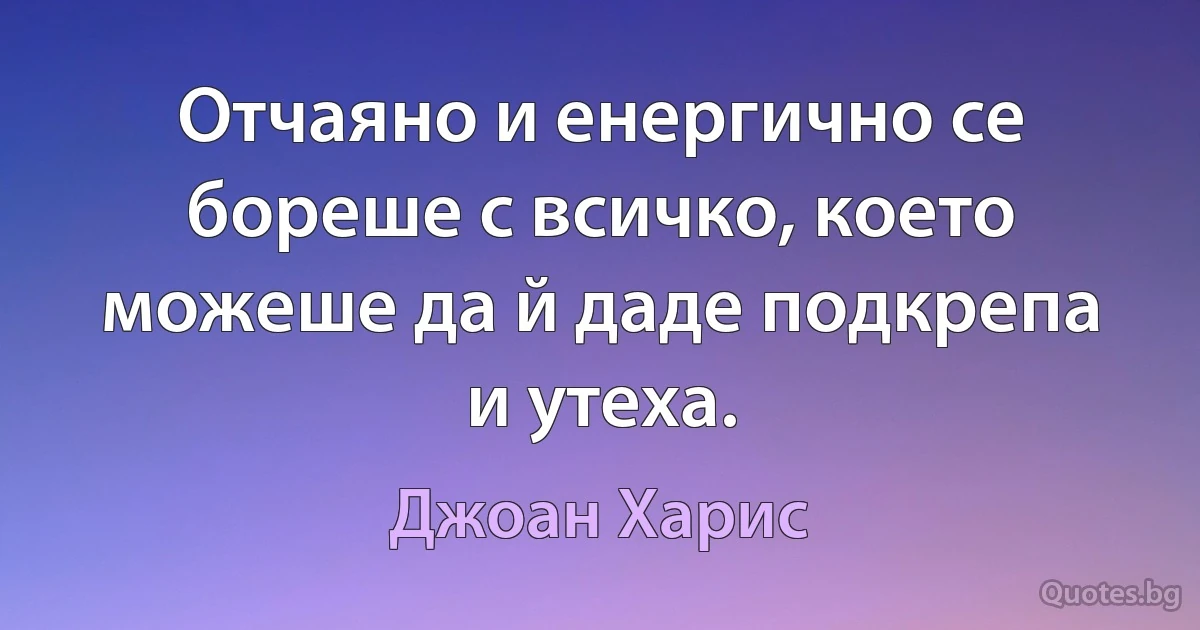 Отчаяно и енергично се бореше с всичко, което можеше да й даде подкрепа и утеха. (Джоан Харис)