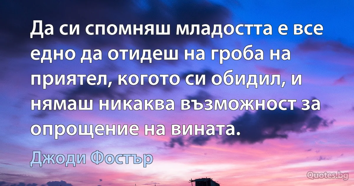 Да си спомняш младостта е все едно да отидеш на гроба на приятел, когото си обидил, и нямаш никаква възможност за опрощение на вината. (Джоди Фостър)