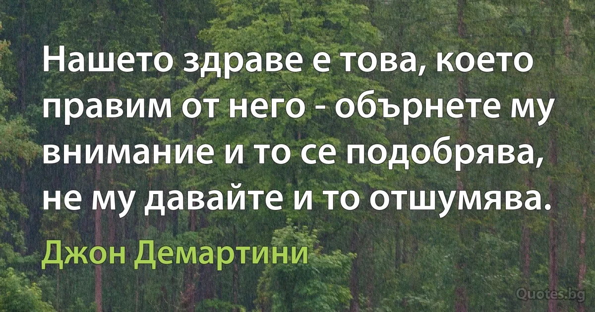 Нашето здраве е това, което правим от него - обърнете му внимание и то се подобрява, не му давайте и то отшумява. (Джон Демартини)