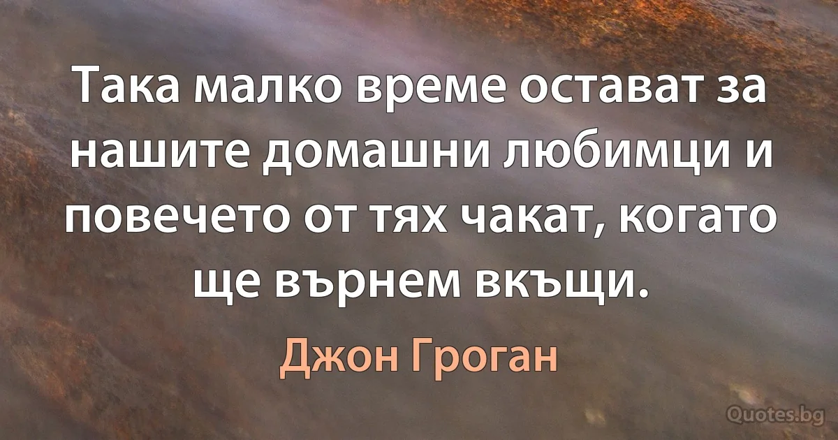 Така малко време остават за нашите домашни любимци и повечето от тях чакат, когато ще върнем вкъщи. (Джон Гроган)