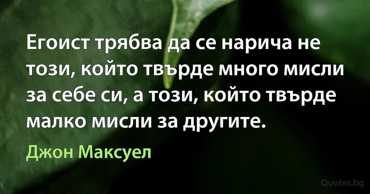 Егоист трябва да се нарича не този, който твърде много мисли за себе си, а този, който твърде малко мисли за другите. (Джон Максуел)