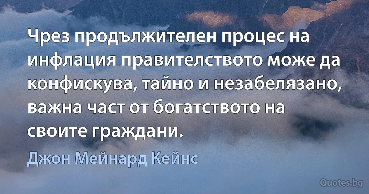 Чрез продължителен процес на инфлация правителството може да конфискува, тайно и незабелязано, важна част от богатството на своите граждани. (Джон Мейнард Кейнс)